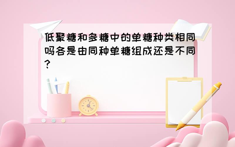 低聚糖和多糖中的单糖种类相同吗各是由同种单糖组成还是不同?