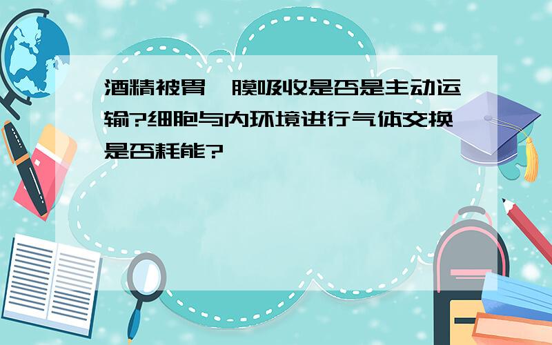 酒精被胃黏膜吸收是否是主动运输?细胞与内环境进行气体交换是否耗能?