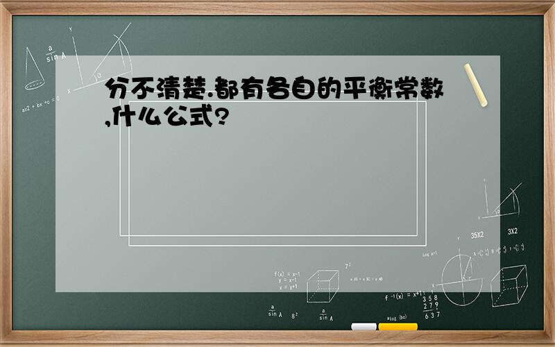 分不清楚.都有各自的平衡常数,什么公式?