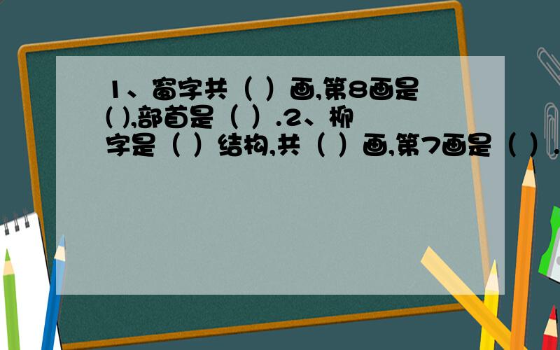 1、窗字共（ ）画,第8画是( ),部首是（ ）.2、柳字是（ ）结构,共（ ）画,第7画是（ ）.3、含字用音序查字法先查（ ),用部首查字法先查部首（ ）,在查（ ）画.