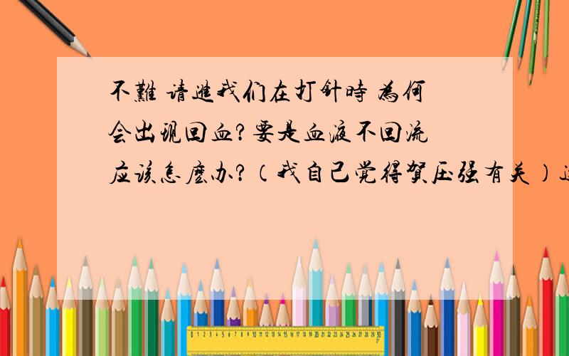 不难 请进我们在打针时 为何会出现回血?要是血液不回流 应该怎麽办?（我自己觉得贺压强有关）这是一道物理题 你能进一步 明确