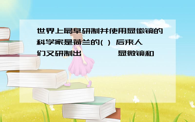 世界上最早研制并使用显徽镜的科学家是荷兰的( ) 后来人们又研制出————显微镜和 ———— 显微镜