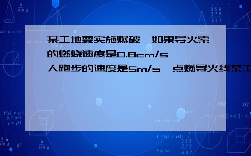 某工地要实施爆破,如果导火索的燃烧速度是0.8cm/s,人跑步的速度是5m/s,点燃导火线某工地要实施爆破,如果导火线的燃烧速度是0.8cm/s,人跑步的速度是5m/s,点燃导火线的人要在爆破时能够跑到200