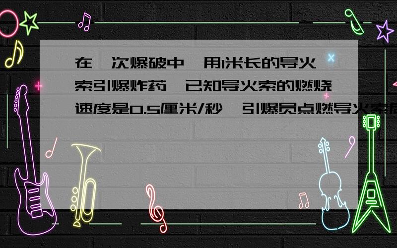 在一次爆破中,用1米长的导火索引爆炸药,已知导火索的燃烧速度是0.5厘米/秒,引爆员点燃导火索后,以多大的速度才能跑到600米以外的安全区域?