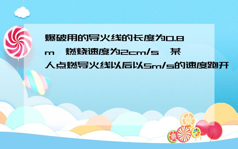 爆破用的导火线的长度为0.8m,燃烧速度为2cm/s,某人点燃导火线以后以5m/s的速度跑开,他能跑到距离爆破点180m的安全区吗?