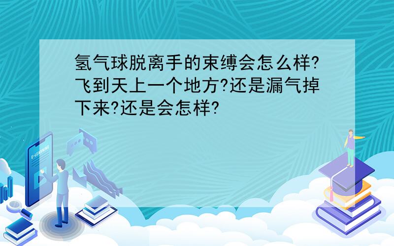 氢气球脱离手的束缚会怎么样?飞到天上一个地方?还是漏气掉下来?还是会怎样?