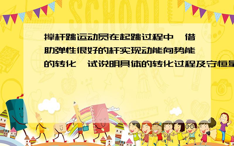 撑杆跳运动员在起跳过程中,借助弹性很好的杆实现动能向势能的转化,试说明具体的转化过程及守恒量