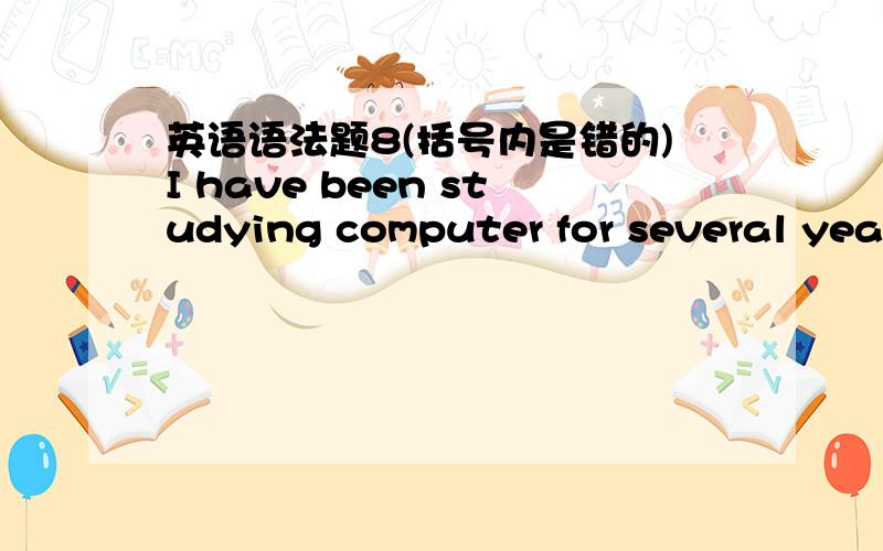 英语语法题8(括号内是错的)I have been studying computer for several years and I still )参考答案am ,