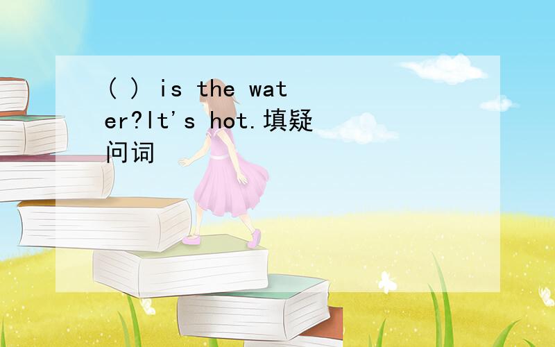 ( ) is the water?lt's hot.填疑问词