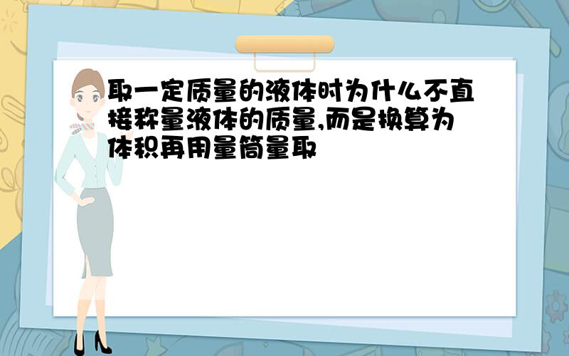 取一定质量的液体时为什么不直接称量液体的质量,而是换算为体积再用量筒量取