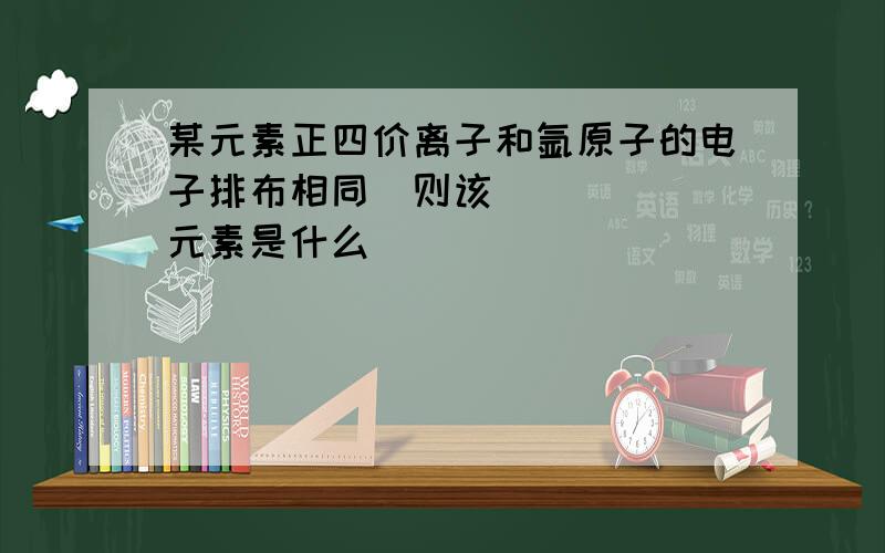 某元素正四价离子和氩原子的电子排布相同∼则该元素是什么