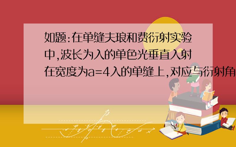 如题:在单缝夫琅和费衍射实验中,波长为入的单色光垂直入射在宽度为a=4入的单缝上,对应与衍射角为如题:在单缝夫琅和费衍射实验中,波长为入的单色光垂直入射在宽度为a=4入的单缝上,对应