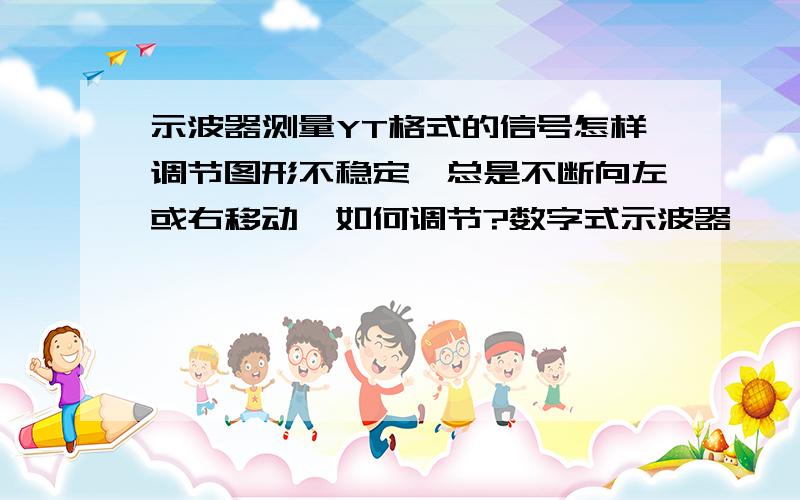 示波器测量YT格式的信号怎样调节图形不稳定,总是不断向左或右移动,如何调节?数字式示波器