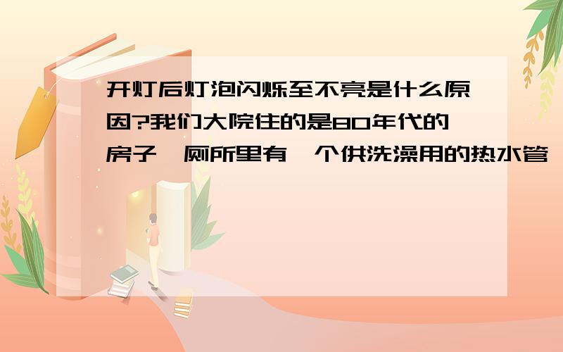 开灯后灯泡闪烁至不亮是什么原因?我们大院住的是80年代的房子,厕所里有一个供洗澡用的热水管,但是从入住开始就从来没有水,所以楼上住户在几年前装修时把那个水管锯掉了,都铺了地砖,