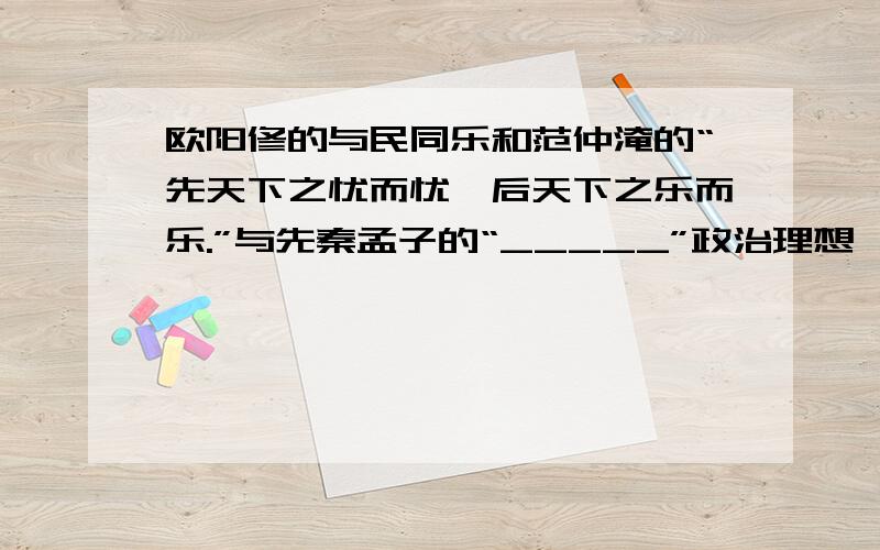 欧阳修的与民同乐和范仲淹的“先天下之忧而忧,后天下之乐而乐.”与先秦孟子的“_____”政治理想一样.