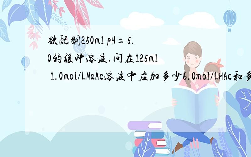 欲配制250ml pH=5.0的缓冲溶液,问在125ml 1.0mol/LNaAc溶液中应加多少6.0mol/LHAc和多少水?