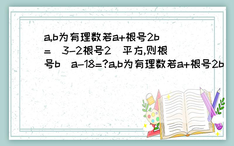 a,b为有理数若a+根号2b=（3-2根号2）平方,则根号b\a-18=?a,b为有理数若a+根号2b（b也在根号内）=（3-2根号2）平方，则根号b\a-18=?