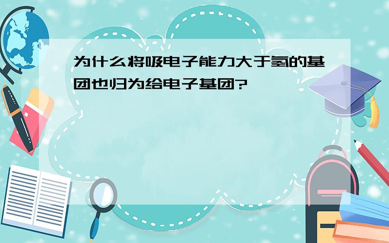 为什么将吸电子能力大于氢的基团也归为给电子基团?