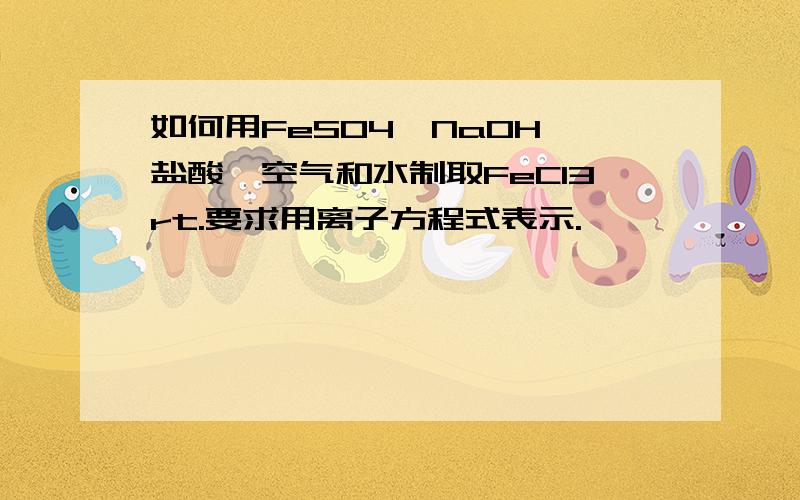 如何用FeSO4、NaOH、盐酸、空气和水制取FeCl3rt.要求用离子方程式表示.