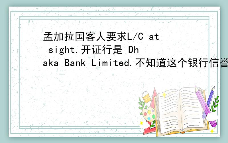 孟加拉国客人要求L/C at sight.开证行是 Dhaka Bank Limited.不知道这个银行信誉度怎么样?