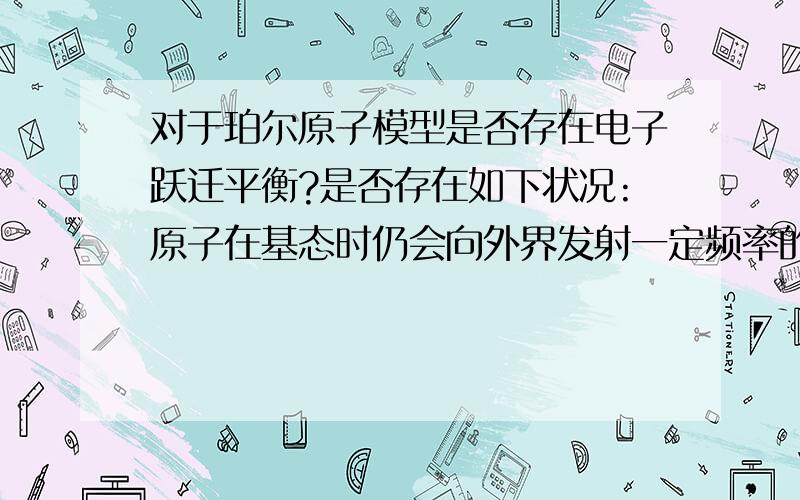 对于珀尔原子模型是否存在电子跃迁平衡?是否存在如下状况:原子在基态时仍会向外界发射一定频率的光子,同时吸收相应频率的能量,从而保持宏观上的基态稳定?