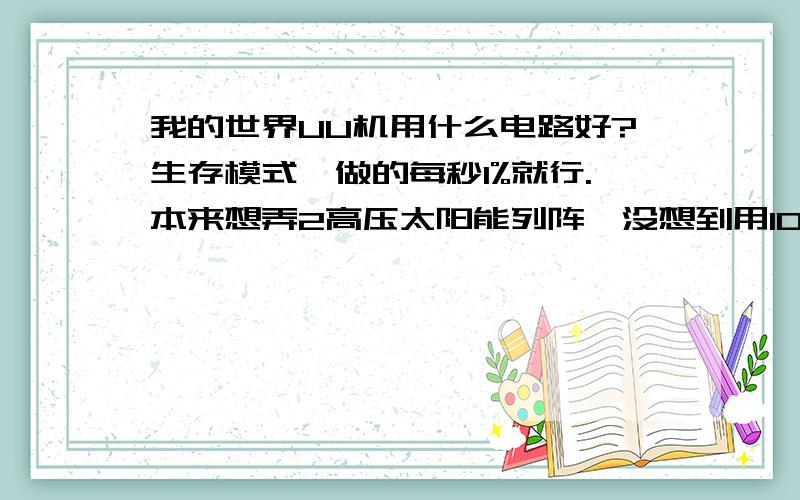 我的世界UU机用什么电路好?生存模式,做的每秒1%就行.本来想弄2高压太阳能列阵,没想到用1024个太阳能发电机,于是高压太阳能决定打消岩浆发电机没岩浆,煤发电机没有煤.