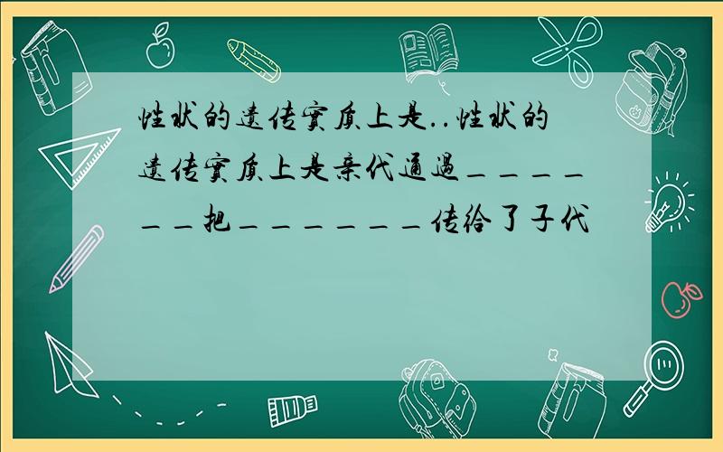 性状的遗传实质上是..性状的遗传实质上是亲代通过______把______传给了子代