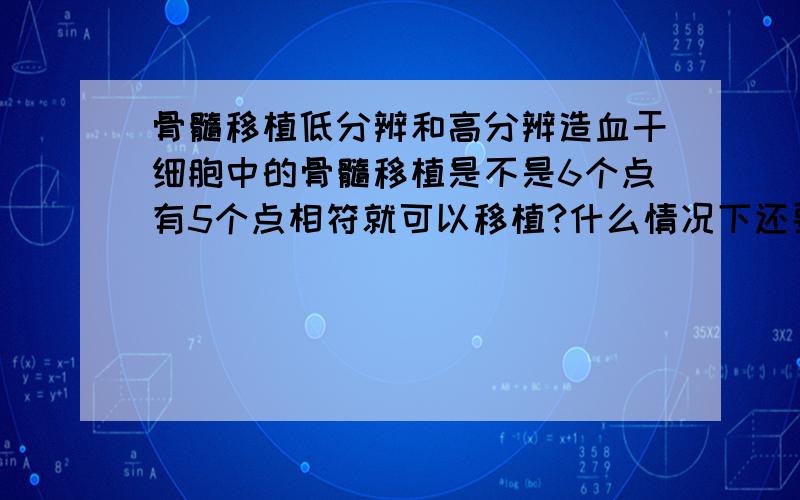 骨髓移植低分辨和高分辨造血干细胞中的骨髓移植是不是6个点有5个点相符就可以移植?什么情况下还要做高分辨呢?那以现在的科技高分辨要多少个点医院才肯给你进行移植?不是6个点有5个点