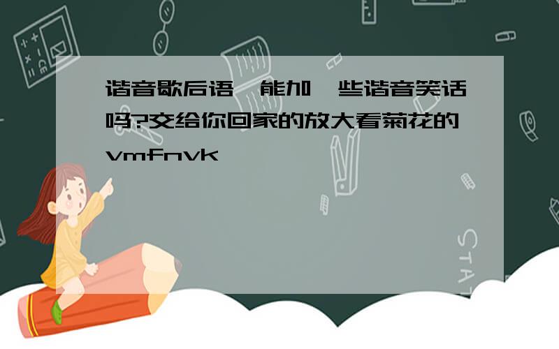 谐音歇后语,能加一些谐音笑话吗?交给你回家的放大看菊花的vmfnvk