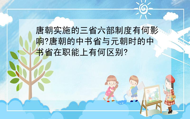 唐朝实施的三省六部制度有何影响?唐朝的中书省与元朝时的中书省在职能上有何区别?