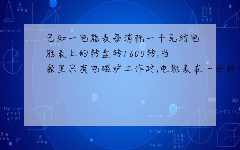 已知一电能表每消耗一千瓦时电能表上的转盘转1600转,当家里只有电磁炉工作时,电能表在一分钟内转90转,则电磁炉在一分钟内消耗的电能为多少焦耳?