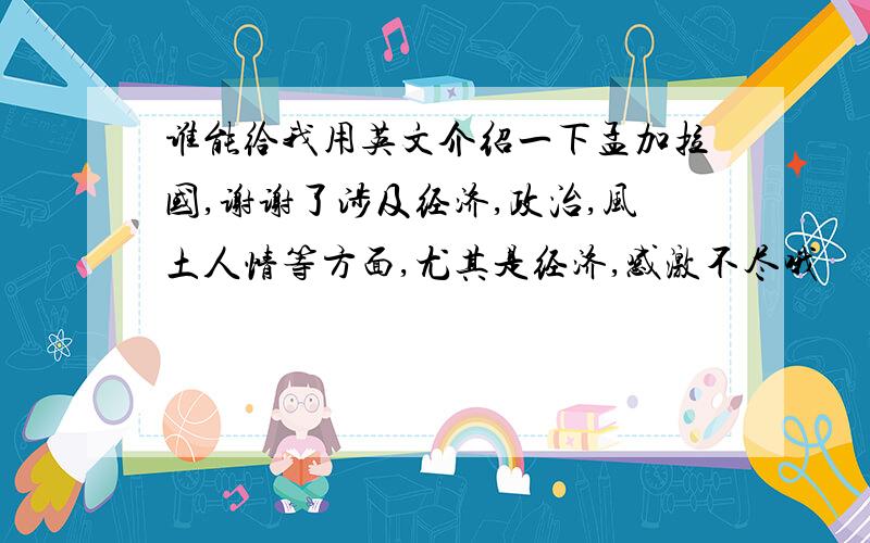 谁能给我用英文介绍一下孟加拉国,谢谢了涉及经济,政治,风土人情等方面,尤其是经济,感激不尽哦