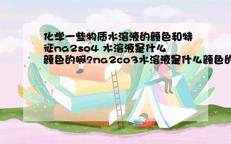 化学一些物质水溶液的颜色和特征na2so4 水溶液是什么颜色的啊?na2co3水溶液是什么颜色的啊?naoh水溶液是什么颜色的啊?mgcl2水溶液是什么颜色的啊?agno3水溶液是什么颜色的啊?koh水溶液是什么