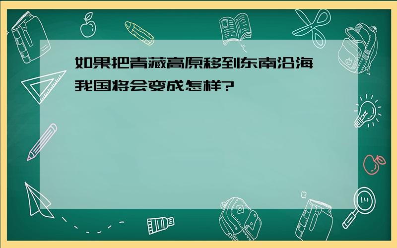 如果把青藏高原移到东南沿海,我国将会变成怎样?