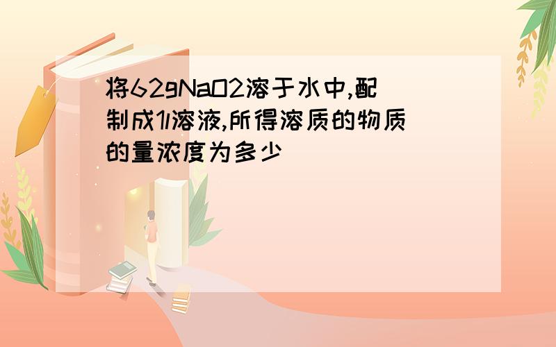 将62gNaO2溶于水中,配制成1l溶液,所得溶质的物质的量浓度为多少