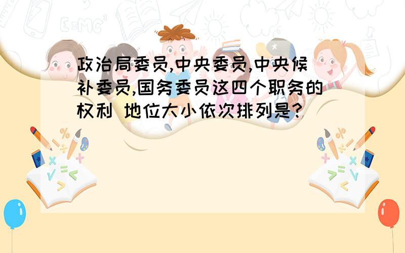 政治局委员,中央委员,中央候补委员,国务委员这四个职务的权利 地位大小依次排列是?