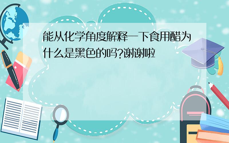 能从化学角度解释一下食用醋为什么是黑色的吗?谢谢啦