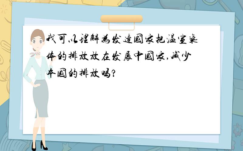 我可以理解为发达国家把温室气体的排放放在发展中国家,减少本国的排放吗?