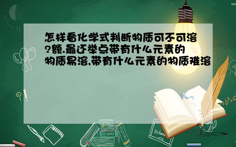 怎样看化学式判断物质可不可溶?额.最还举点带有什么元素的物质易溶,带有什么元素的物质难溶