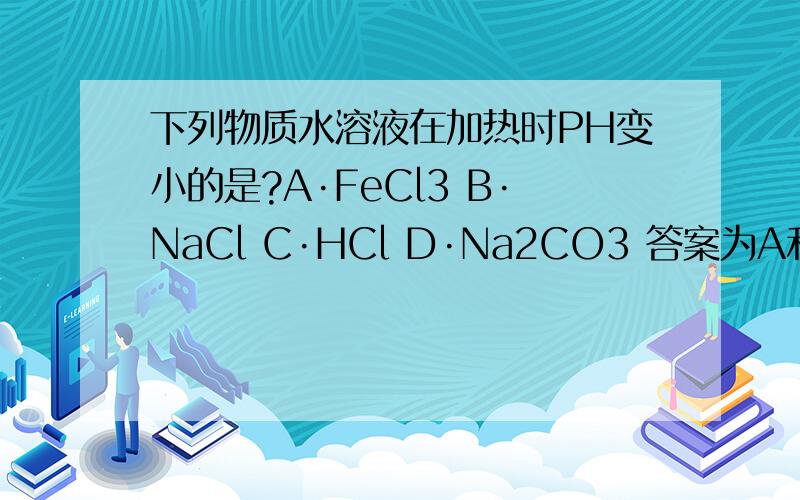 下列物质水溶液在加热时PH变小的是?A·FeCl3 B·NaCl C·HCl D·Na2CO3 答案为A和B·为什么