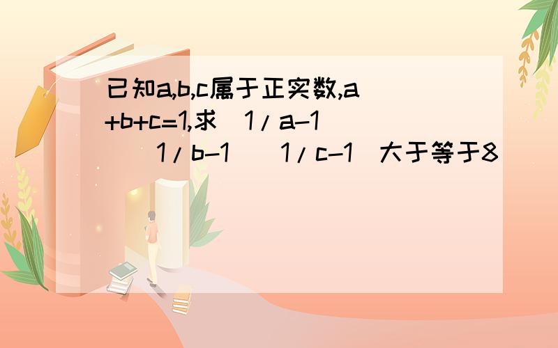 已知a,b,c属于正实数,a+b+c=1,求(1/a-1)(1/b-1)(1/c-1)大于等于8