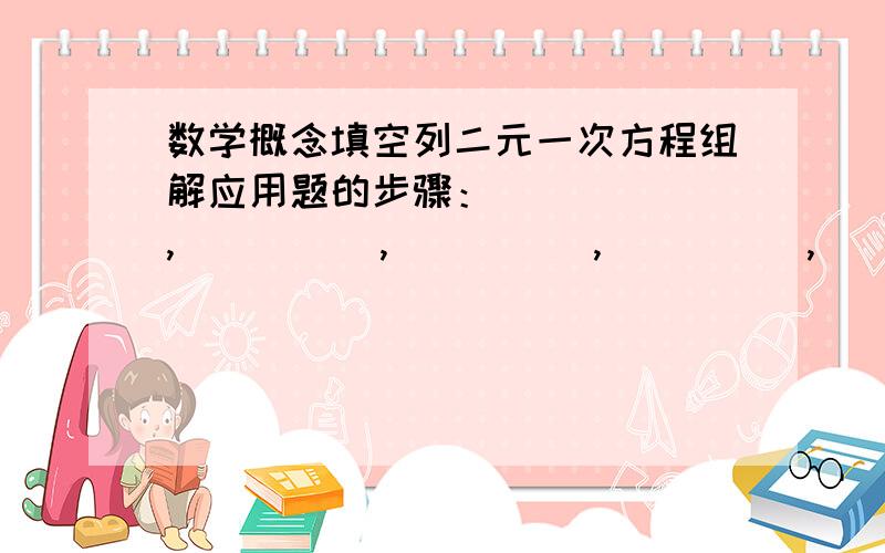 数学概念填空列二元一次方程组解应用题的步骤：______,_____,_____,_____,_______.列方程（组）解应用题时,设未知数的方法有两种,即：________,______,但尽量设_____.