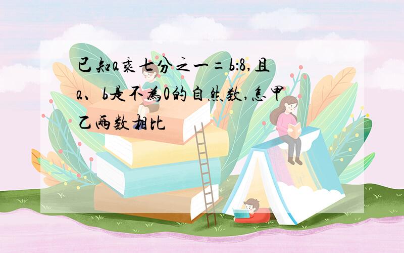 已知a乘七分之一=b：8,且a、b是不为0的自然数,怎甲乙两数相比