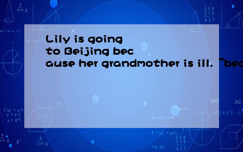 Lily is going to Beijing because her grandmother is ill.“because her grandmother is ill”引号里提问