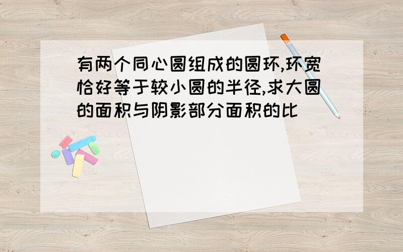 有两个同心圆组成的圆环,环宽恰好等于较小圆的半径,求大圆的面积与阴影部分面积的比