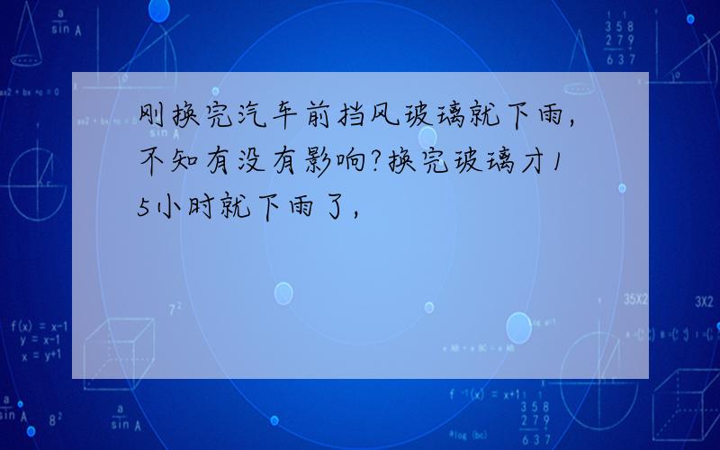 刚换完汽车前挡风玻璃就下雨,不知有没有影响?换完玻璃才15小时就下雨了,