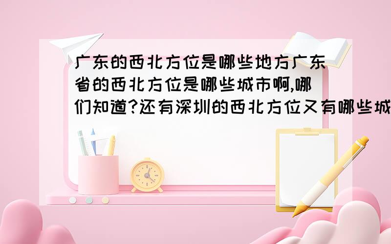 广东的西北方位是哪些地方广东省的西北方位是哪些城市啊,哪们知道?还有深圳的西北方位又有哪些城市?深圳市的西北方位是什么区域呢?