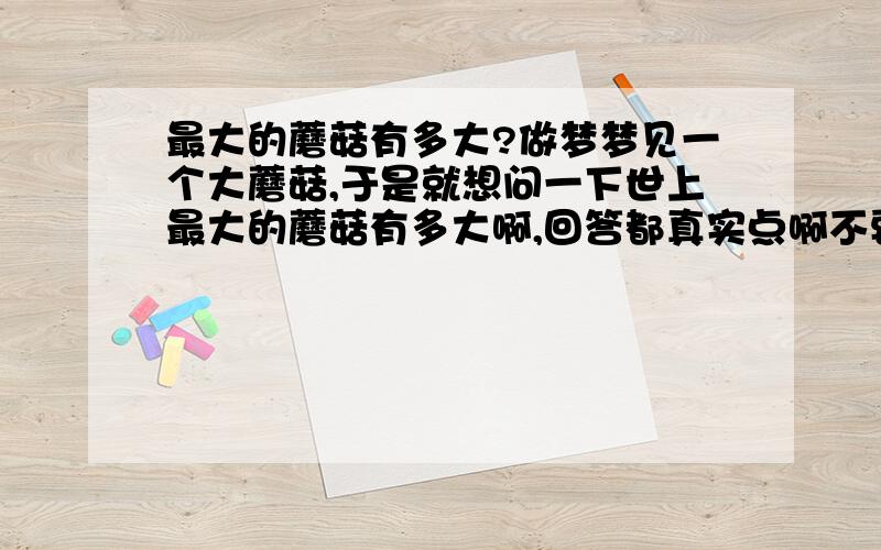 最大的蘑菇有多大?做梦梦见一个大蘑菇,于是就想问一下世上最大的蘑菇有多大啊,回答都真实点啊不要假的