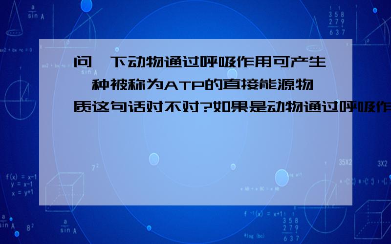 问一下动物通过呼吸作用可产生一种被称为ATP的直接能源物质这句话对不对?如果是动物通过呼吸作用可直接产生一种被称为ATP的直接能源物质,为什么再加一个问题 移植到烧伤患者面部的自