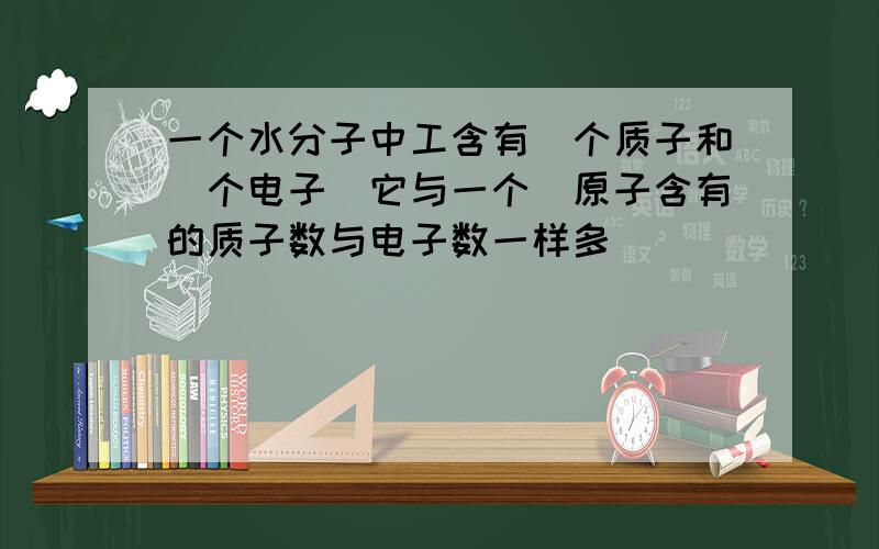 一个水分子中工含有＿个质子和＿个电子．它与一个＿原子含有的质子数与电子数一样多．